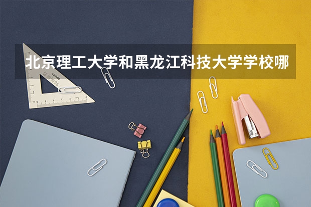 北京理工大学和黑龙江科技大学学校哪个好 录取分数线对比