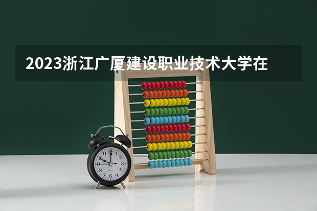 2023浙江广厦建设职业技术大学在河北高考专业招生计划人数