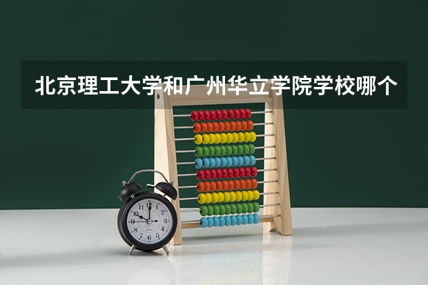 北京理工大学和广州华立学院学校哪个好 录取分数线对比