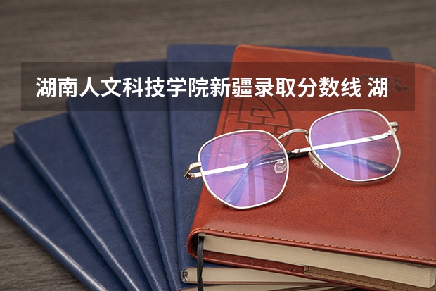 湖南人文科技学院新疆录取分数线 湖南人文科技学院新疆招生人数多少