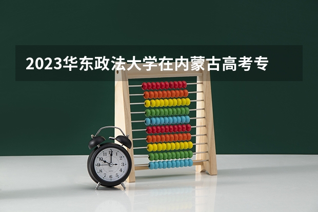 2023华东政法大学在内蒙古高考专业招生计划人数