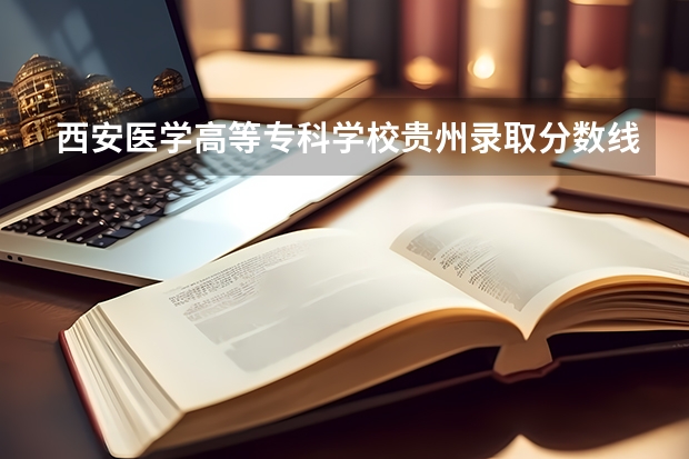西安医学高等专科学校贵州录取分数线 西安医学高等专科学校贵州招生人数多少
