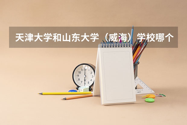 天津大学和山东大学（威海）学校哪个好 录取分数线对比