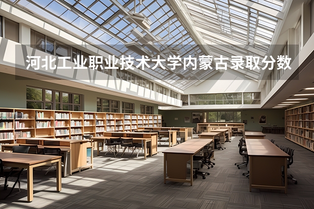 河北工业职业技术大学内蒙古录取分数线 河北工业职业技术大学内蒙古招生人数多少