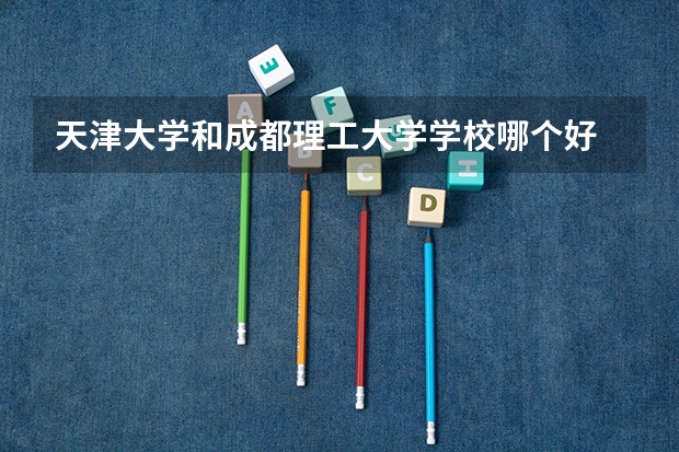 天津大学和成都理工大学学校哪个好 录取分数线对比
