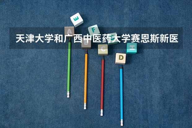 天津大学和广西中医药大学赛恩斯新医药学院学校哪个好 录取分数线对比