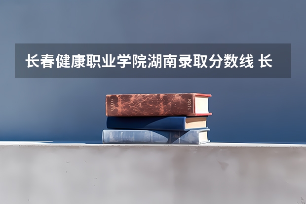 长春健康职业学院湖南录取分数线 长春健康职业学院湖南招生人数多少