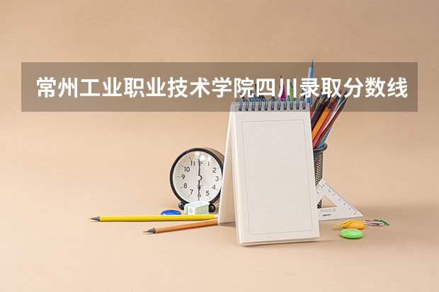 常州工业职业技术学院四川录取分数线 常州工业职业技术学院四川招生人数多少
