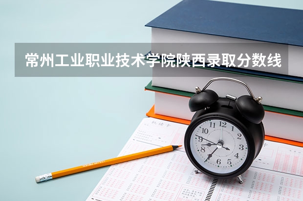 常州工业职业技术学院陕西录取分数线 常州工业职业技术学院陕西招生人数多少