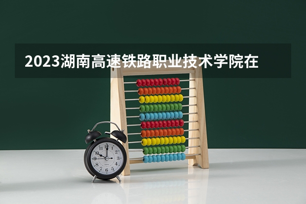 2023湖南高速铁路职业技术学院在辽宁高考专业招生计划人数