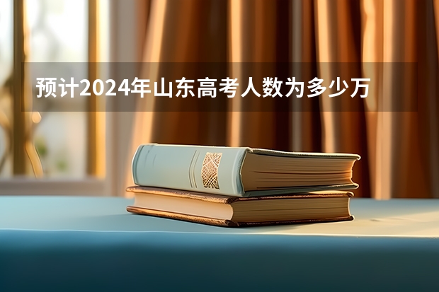 预计2024年山东高考人数为多少万？