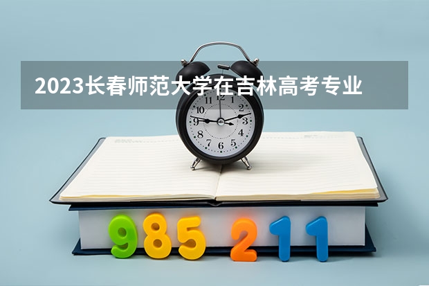 2023长春师范大学在吉林高考专业招生计划人数