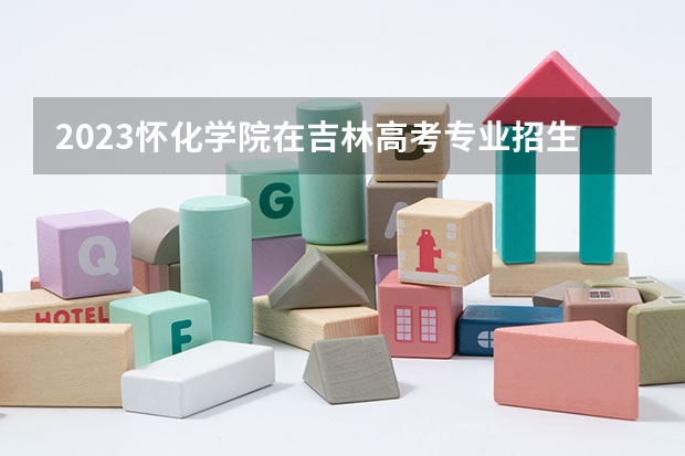 2023怀化学院在吉林高考专业招生计划人数