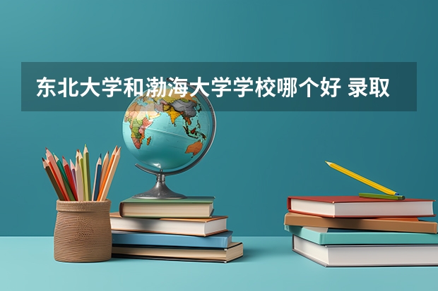 东北大学和渤海大学学校哪个好 录取分数线对比