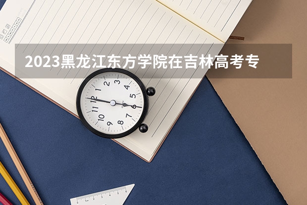 2023黑龙江东方学院在吉林高考专业招生计划人数