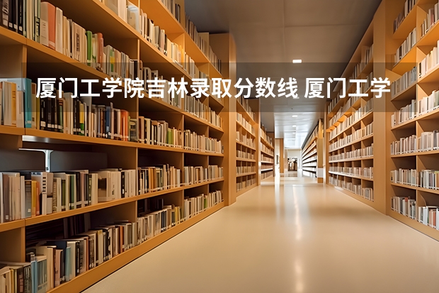 厦门工学院吉林录取分数线 厦门工学院吉林招生人数多少