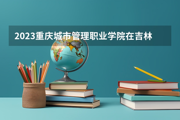 2023重庆城市管理职业学院在吉林高考专业招生计划人数