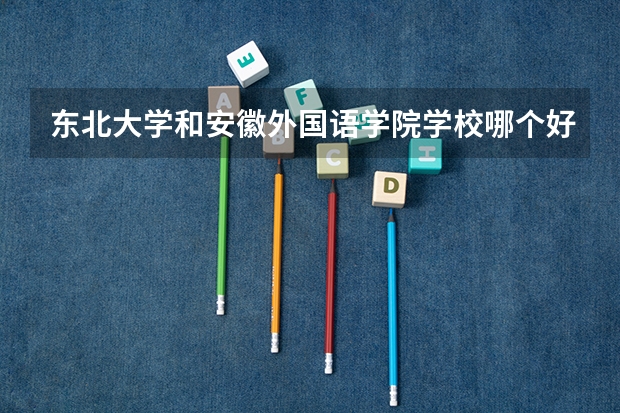 东北大学和安徽外国语学院学校哪个好 录取分数线对比