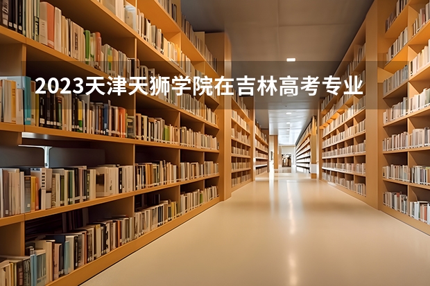 2023天津天狮学院在吉林高考专业招生计划人数