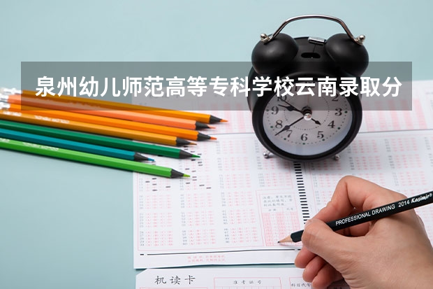 泉州幼儿师范高等专科学校云南录取分数线 泉州幼儿师范高等专科学校云南招生人数多少