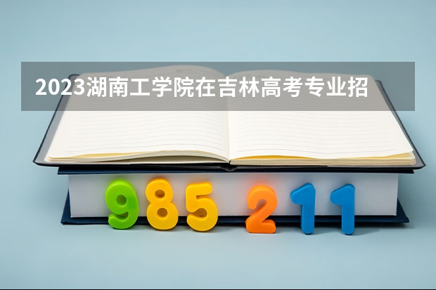 2023湖南工学院在吉林高考专业招生计划人数