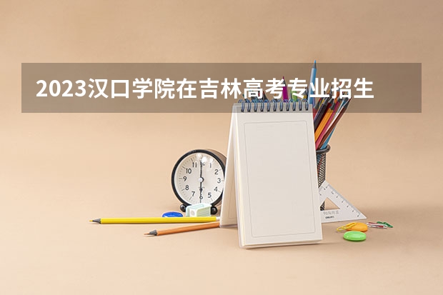 2023汉口学院在吉林高考专业招生计划人数