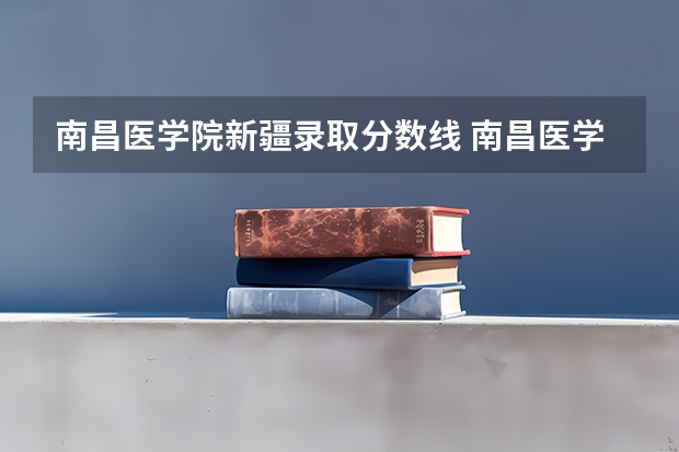 南昌医学院新疆录取分数线 南昌医学院新疆招生人数多少