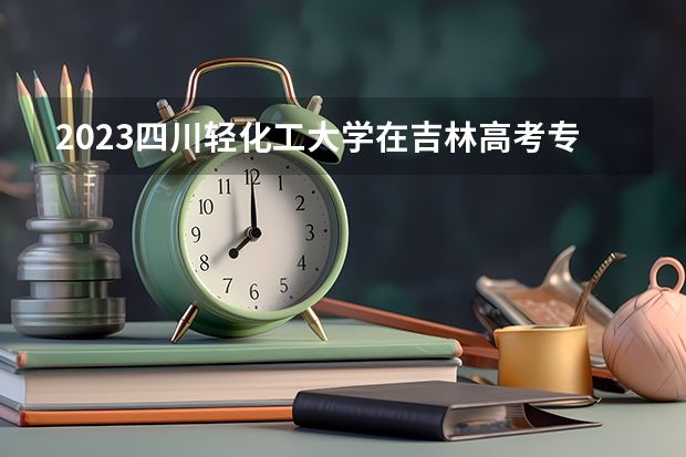 2023四川轻化工大学在吉林高考专业招生计划人数