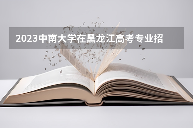 2023中南大学在黑龙江高考专业招生计划人数