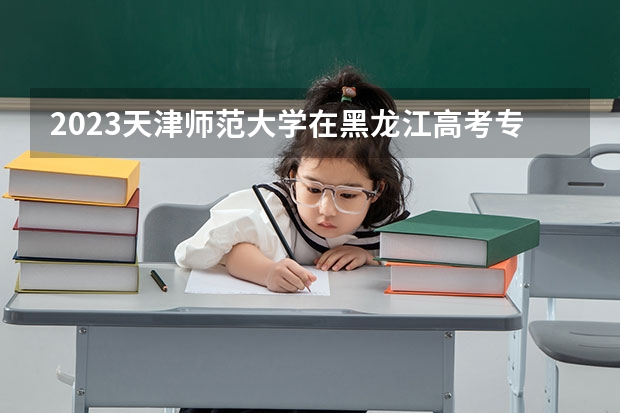 2023天津师范大学在黑龙江高考专业招生计划人数