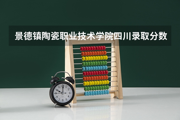 景德镇陶瓷职业技术学院四川录取分数线 景德镇陶瓷职业技术学院四川招生人数多少