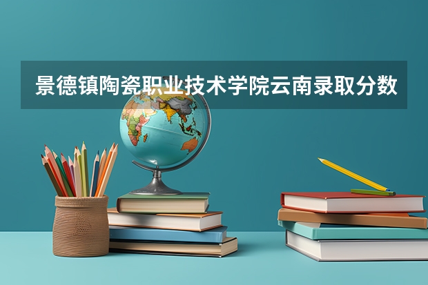 景德镇陶瓷职业技术学院云南录取分数线 景德镇陶瓷职业技术学院云南招生人数多少