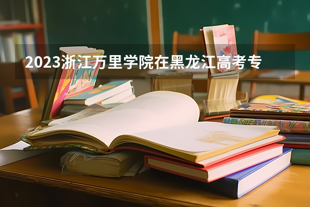 2023浙江万里学院在黑龙江高考专业招生计划人数