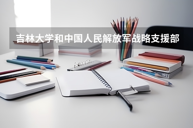 吉林大学和中国人民解放军战略支援部队信息工程大学学校哪个好 录取分数线对比