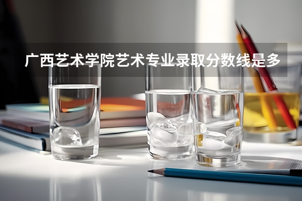 广西艺术学院艺术专业录取分数线是多少