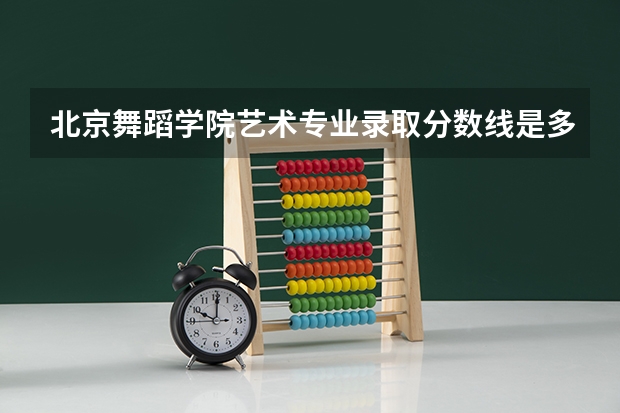 北京舞蹈学院艺术专业录取分数线是多少