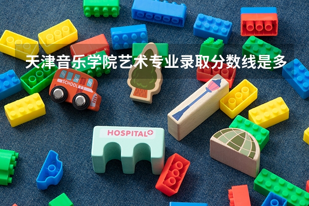 天津音乐学院艺术专业录取分数线是多少