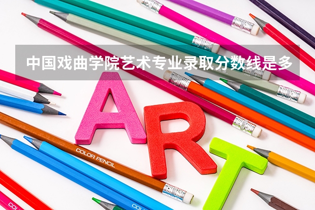 中国戏曲学院艺术专业录取分数线是多少