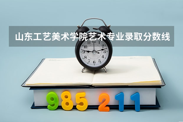 山东工艺美术学院艺术专业录取分数线是多少