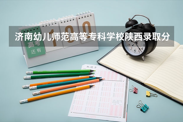 济南幼儿师范高等专科学校陕西录取分数线 济南幼儿师范高等专科学校陕西招生人数多少