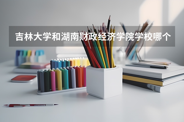 吉林大学和湖南财政经济学院学校哪个好 录取分数线对比
