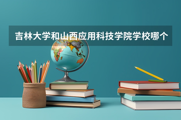 吉林大学和山西应用科技学院学校哪个好 录取分数线对比