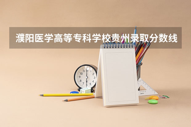 濮阳医学高等专科学校贵州录取分数线 濮阳医学高等专科学校贵州招生人数多少