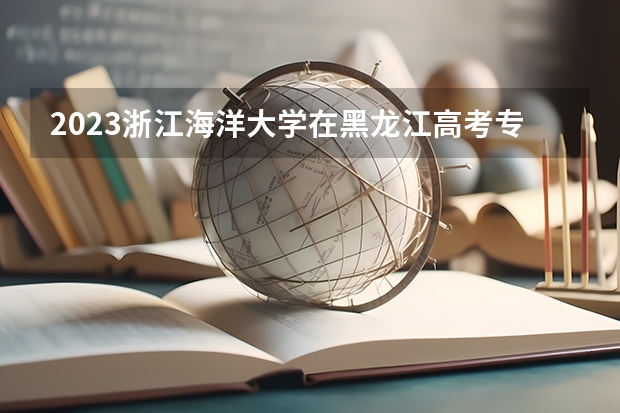 2023浙江海洋大学在黑龙江高考专业招生计划人数