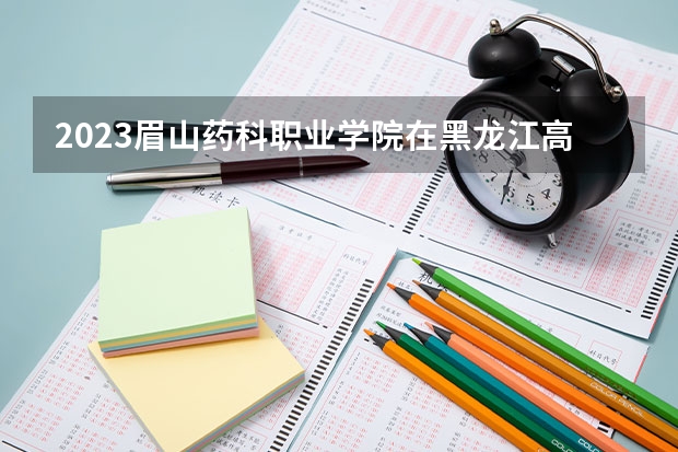2023眉山药科职业学院在黑龙江高考专业招生计划人数