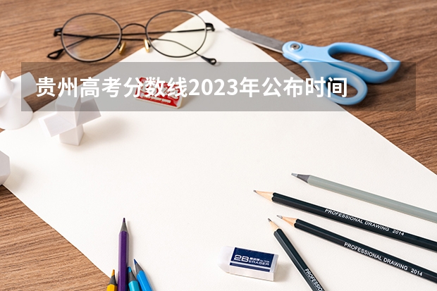 贵州高考分数线2023年公布时间 贵州省高考分数线2023年公布时间 贵州高考录取结果公布时间