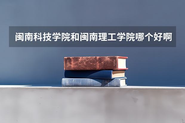 闽南科技学院和闽南理工学院哪个好啊？前者在福建省内三本院校中是不是很差啊？
