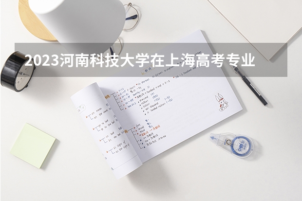2023河南科技大学在上海高考专业招生计划人数