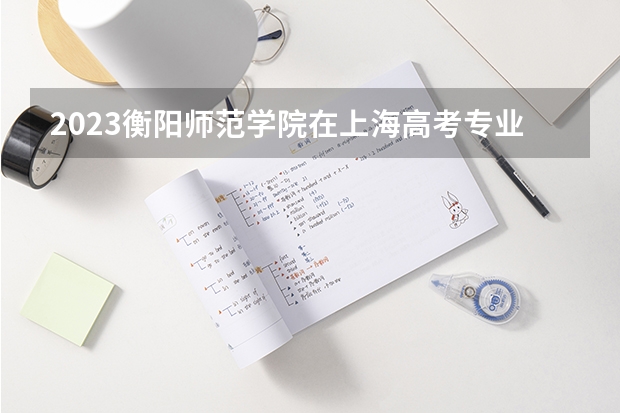 2023衡阳师范学院在上海高考专业招生计划人数