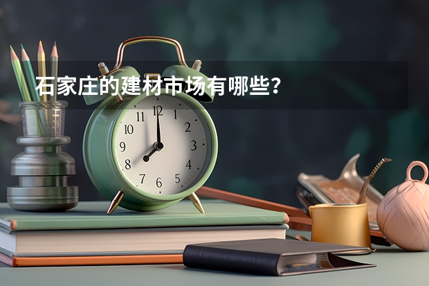 石家庄的建材市场有哪些？